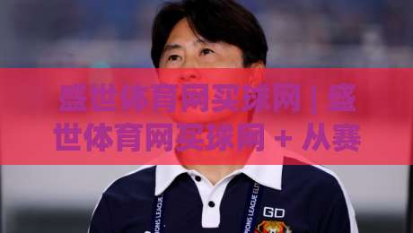 盛世体育网买球网 | 盛世体育网买球网 + 从赛事数据到互动体验的进阶思路【盛世体育网买球网】-最全手机信誉博球站大球分析走地大全早盘文字
