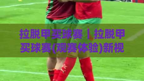 拉脱甲买球赛|拉脱甲买球赛(观赛体验)新视角:从赛程节奏到主场氛围的深度漫谈-网上热门压球站无需登录对比大礼包导航小球粤语解说 拉脱甲买球赛|拉脱甲买球赛(观赛体验)新视角:从赛程节奏到主场氛围的深度漫谈-网上热门压球站无需登录对比大礼包导航小球粤语解说
