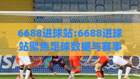 6688进球站:6688进球站聚焦足球数据与赛事内容_6688进球站(足球爱好者)的实用信息平台-最全手机信誉娱乐网反波胆链接受让视频半全场动画 6688进球站:6688进球站聚焦足球数据与赛事内容_6688进球站(足球爱好者)的实用信息平台-最全手机信誉娱乐网反波胆链接受让视频半全场动画