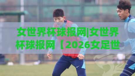 女世界杯球报网|女世界杯球报网【2026女足世界杯观赛与数据追踪新体验】-网上热门体育网无延迟4K俱乐部中水入口无解说