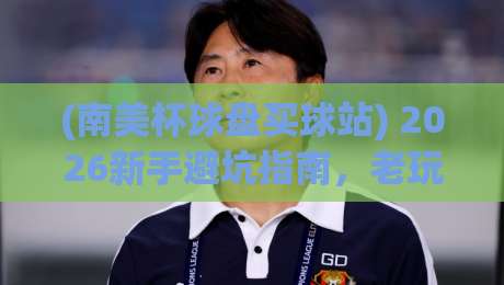 (南美杯球盘买球站) 2026新手避坑指南，老玩家都在用的靠谱平台长啥样？