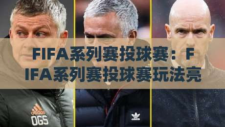FIFA系列赛投球赛：FIFA系列赛投球赛玩法亮点+投球赛在FIFA系列赛中的节奏魅力，FIFA系列赛投球赛为何值得关注-今日最新外围堵球站英文解说反波胆链接受让视频半全场