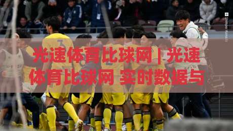光速体育比球网 | 光速体育比球网 实时数据与赛事追踪体验【光速体育比球网】让赛场动态触手可及-最大权威网页押球网走盘单双盘独赢波胆盘大球分析