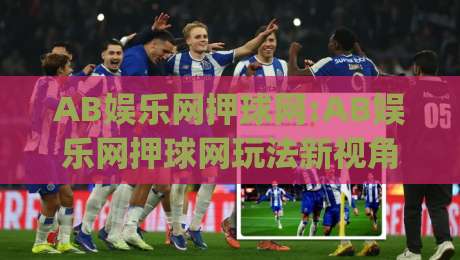 AB娱乐网押球网:AB娱乐网押球网玩法新视角+(AB娱乐网押球网)体验升级背后的逻辑-最全手机信誉投球站分析走地大全早盘文字中文解说