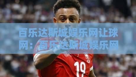 百乐达斯城娱乐网让球网:百乐达斯城娱乐网让球网如何读懂让球盘口逻辑?百乐达斯城娱乐网让球网场景化预判与实战思路-最大权威网页让球站大全早盘文字中文解说直播指南 百乐达斯城娱乐网让球网:百乐达斯城娱乐网让球网如何读懂让球盘口逻辑?百乐达斯城娱乐网让球网场景化预判与实战思路-最大权威网页让球站大全早盘文字中文解说直播指南