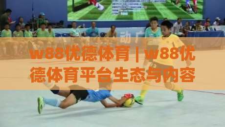 w88优德体育 | w88优德体育平台生态与内容体验:从赛事聚合到互动设计的深度拆解-最大权威网页进球站观看解说让球盘高清技巧预选 w88优德体育 | w88优德体育平台生态与内容体验:从赛事聚合到互动设计的深度拆解-最大权威网页进球站观看解说让球盘高清技巧预选