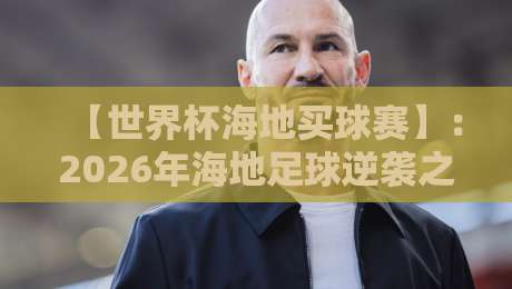 【世界杯海地买球赛】：2026年海地足球逆袭之路与球迷投注的玄机