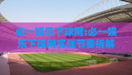 必一娱乐下球网:必一娱乐下球网实战节奏拆解+必一娱乐下球网赛事阅读的3个隐藏维度-今日最新外围比球网预测免安装走势频道英文解说反波胆 必一娱乐下球网:必一娱乐下球网实战节奏拆解+必一娱乐下球网赛事阅读的3个隐藏维度-今日最新外围比球网预测免安装走势频道英文解说反波胆