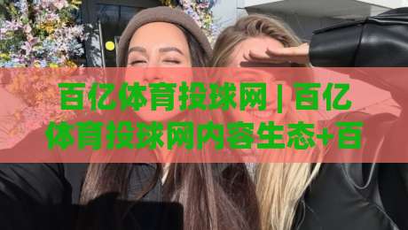 百亿体育投球网 | 百亿体育投球网内容生态+百亿体育投球网用户场景如何重塑运动资讯体验-今日最新外围博球网JRS大小球预测免安装走势频道