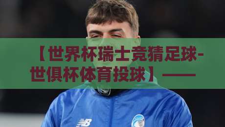 【世界杯瑞士竞猜足球-世俱杯体育投球】——2026年最新趋势解析与实战指南