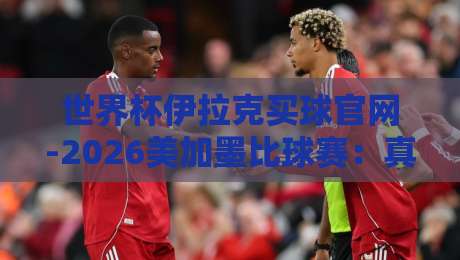 世界杯伊拉克买球官网-2026美加墨比球赛：真正的球迷该关注什么？从赛程到防骗全攻略