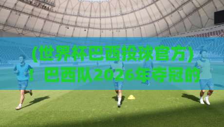 (世界杯巴西投球官方)！巴西队2026年夺冠的秘密武器: 官方数据揭示高效射门法则
