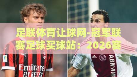 足联体育让球网-冠军联赛足球买球站：2026赛季投注指南（足联体育让球网）