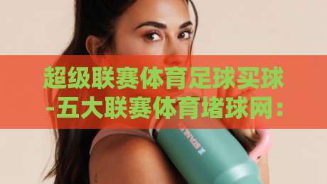 超级联赛体育足球买球-五大联赛体育堵球网：2026年五大联赛投注风向标与风险警示