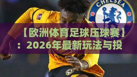 【欧洲体育足球压球赛】：2026年最新玩法与投注策略全解析