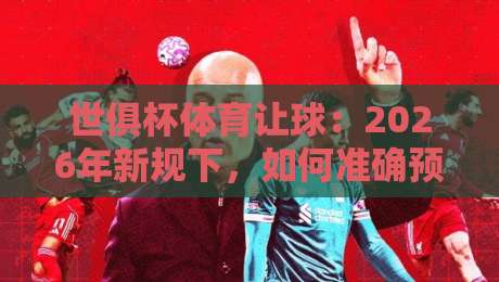 世俱杯体育让球：2026年新规下，如何准确预判让球盘？