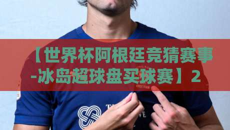 【世界杯阿根廷竞猜赛事-冰岛超球盘买球赛】2026年购彩新趋势：如何理性投注？