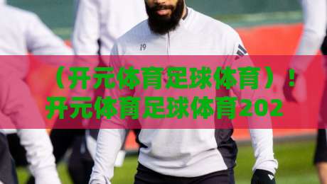 （开元体育足球体育）！开元体育足球体育2026年新体验，球迷们都这么说