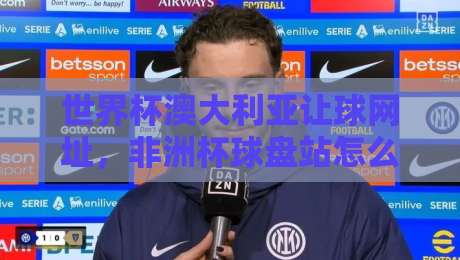 世界杯澳大利亚让球网址，非洲杯球盘站怎么选？2026博弈圈老司机的避坑指南