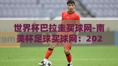 世界杯巴拉圭买球网-南美杯足球买球网：2026巴拉圭购彩平台测评与避坑指南