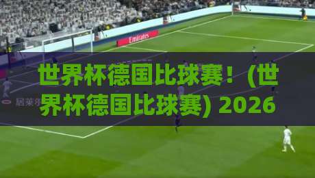 世界杯德国比球赛！(世界杯德国比球赛) 2026年观赛指南与深度分析