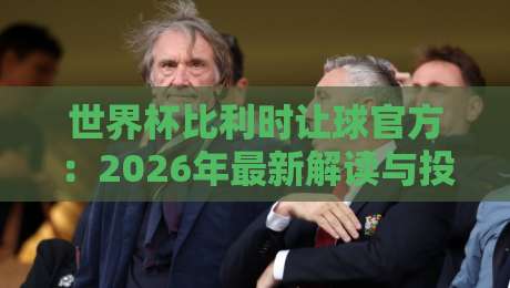 世界杯比利时让球官方：2026年最新解读与投注策略（世界杯比利时让球官方）