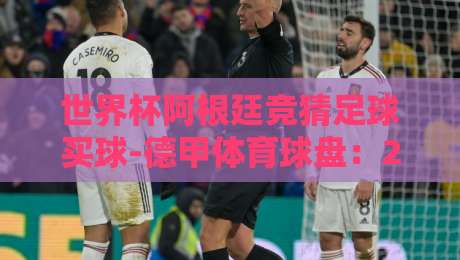 世界杯阿根廷竞猜足球买球-德甲体育球盘：2026年球迷的投注新思路与避坑指南