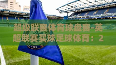 超级联赛体育球盘赛-英超联赛买球足球体育：2026赛季盘口深度解析与避坑指南
