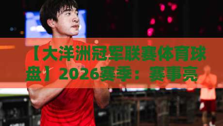 【大洋洲冠军联赛体育球盘】2026赛季：赛事亮点与盘口策略全解析