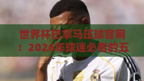 世界杯巴拿马压球官网：2026年球迷必看的五大观赛与投注实战指南