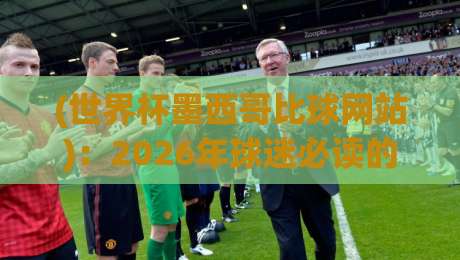 (世界杯墨西哥比球网站)：2026年球迷必读的五大观赛与投注指南