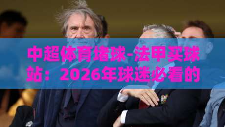 中超体育堵球-法甲买球站：2026年球迷必看的盘口分析与平台选择指南