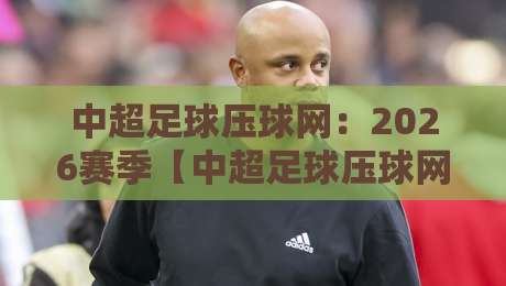 中超足球压球网：2026赛季【中超足球压球网】实操指南与避坑技巧