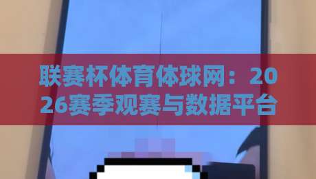 联赛杯体育体球网：2026赛季观赛与数据平台的实用测评