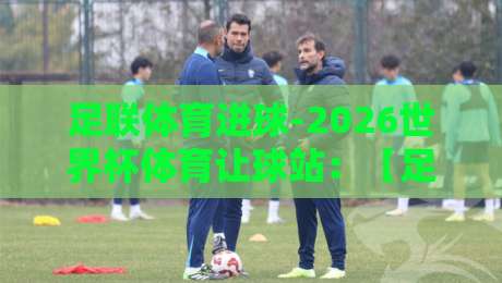 足联体育进球-2026世界杯体育让球站：【足联体育进球-2026世界杯体育让球站】深度解析与实战技巧
