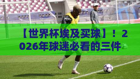 【世界杯埃及买球】！2026年球迷必看的三件事