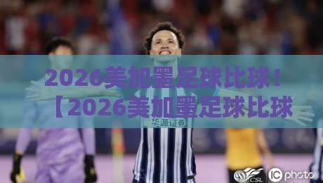 2026美加墨足球比球！【2026美加墨足球比球】这些冷门看点你绝对想不到