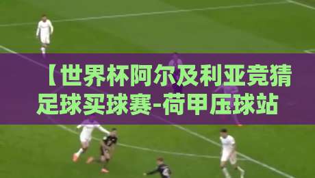 【世界杯阿尔及利亚竞猜足球买球赛-荷甲压球站】2026世界杯热潮下的荷甲压球新玩法