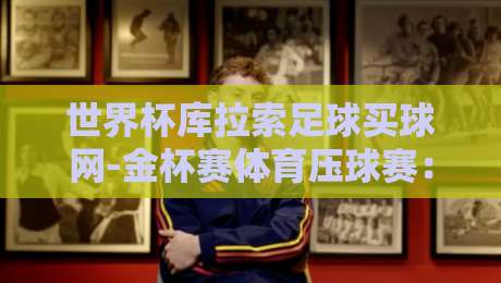 世界杯库拉索足球买球网-金杯赛体育压球赛：2026金杯赛前瞻与投注策略解析