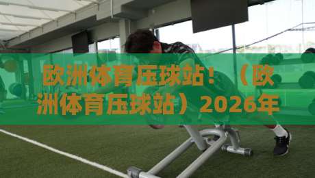 欧洲体育压球站！（欧洲体育压球站）2026年实战指南：玩法、趋势与避坑全解析