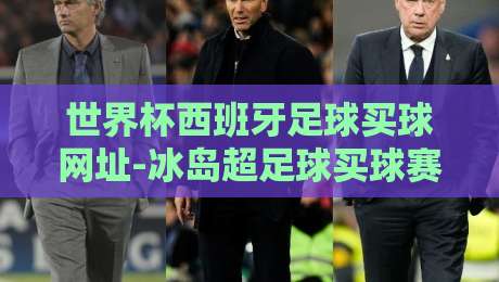 世界杯西班牙足球买球网址-冰岛超足球买球赛！2026年最新投注平台选择与冰岛超赛事分析