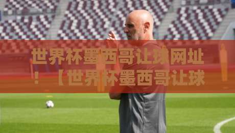 世界杯墨西哥让球网址！【世界杯墨西哥让球网址】2026观赛与投注避坑指南