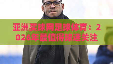 亚洲买球网足球体育：2026年最值得球迷关注的五大趋势