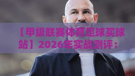 【甲级联赛体育足球买球站】2026年实战测评：老玩家才知道的3个避坑技巧