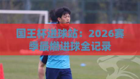国王杯进球站：2026赛季最燃进球全记录