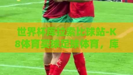 世界杯库拉索比球站-K8体育买球足球体育，库拉索国家队2026世界杯预选赛前瞻（世界杯库拉索比球站-K8体育买球足球体育）