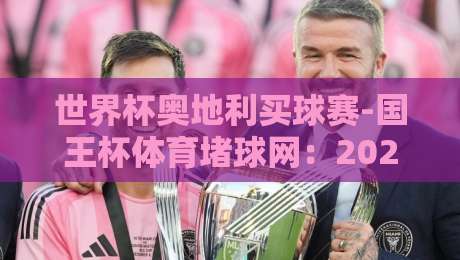 世界杯奥地利买球赛-国王杯体育堵球网：2026年球迷必读的实战指南