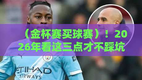 （金杯赛买球赛）！2026年看这三点才不踩坑