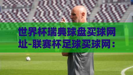 世界杯瑞典球盘买球网址-联赛杯足球买球网：2026年球迷必懂的五大平台甄选技巧