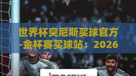 世界杯突尼斯买球官方-金杯赛买球站：2026年球迷必须避开的三大雷区